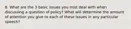 8. What are the 3 basic issues you mist deal with when discussing a question of policy? What will determine the amount of attention you give to each of these issues in any particular speech?