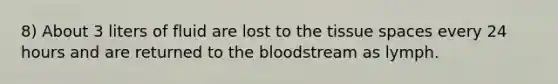 8) About 3 liters of fluid are lost to the tissue spaces every 24 hours and are returned to the bloodstream as lymph.