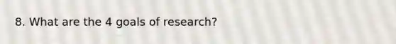 8. What are the 4 goals of research?