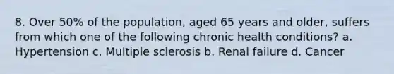 8. Over 50% of the population, aged 65 years and older, suffers from which one of the following chronic health conditions? a. Hypertension c. Multiple sclerosis b. Renal failure d. Cancer