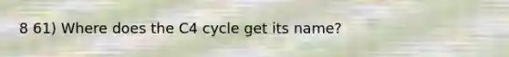 8 61) Where does the C4 cycle get its name?
