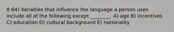 8 64) Variables that influence the language a person uses include all of the following except ________. A) age B) incentives C) education D) cultural background E) nationality