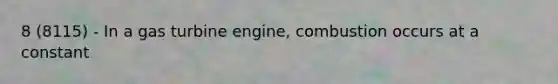 8 (8115) - In a gas turbine engine, combustion occurs at a constant