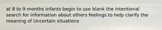 at 8 to 9 months infants begin to use blank the intentional search for information about others feelings to help clarify the meaning of Uncertain situations