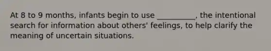 At 8 to 9 months, infants begin to use __________, the intentional search for information about others' feelings, to help clarify the meaning of uncertain situations.