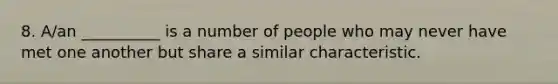 8. A/an __________ is a number of people who may never have met one another but share a similar characteristic.