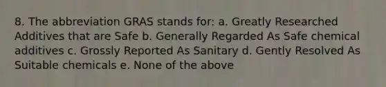 8. The abbreviation GRAS stands for: a. Greatly Researched Additives that are Safe b. Generally Regarded As Safe chemical additives c. Grossly Reported As Sanitary d. Gently Resolved As Suitable chemicals e. None of the above