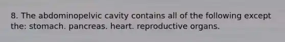 8. The abdominopelvic cavity contains all of the following except the: stomach. pancreas. heart. reproductive organs.