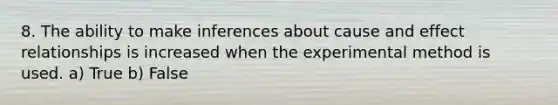 8. The ability to make inferences about cause and effect relationships is increased when the experimental method is used. a) True b) False