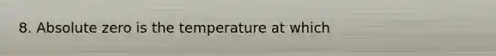 8. Absolute zero is the temperature at which