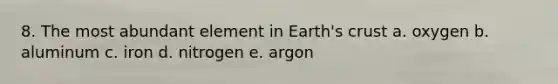 8. The most abundant element in Earth's crust a. oxygen b. aluminum c. iron d. nitrogen e. argon