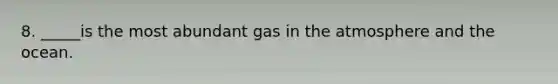 8. _____is the most abundant gas in the atmosphere and the ocean.