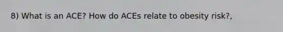 8) What is an ACE? How do ACEs relate to obesity risk?,