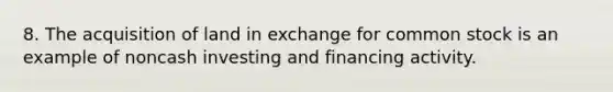 8. The acquisition of land in exchange for common stock is an example of noncash investing and financing activity.