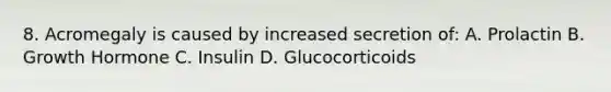 8. Acromegaly is caused by increased secretion of: A. Prolactin B. Growth Hormone C. Insulin D. Glucocorticoids