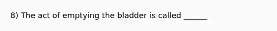 8) The act of emptying the bladder is called ______