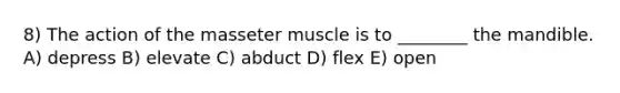 8) The action of the masseter muscle is to ________ the mandible. A) depress B) elevate C) abduct D) flex E) open