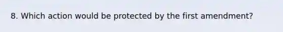 8. Which action would be protected by the first amendment?