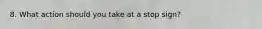 8. What action should you take at a stop sign?
