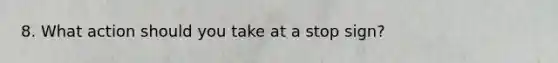 8. What action should you take at a stop sign?