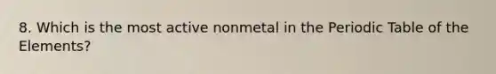 8. Which is the most active nonmetal in the Periodic Table of the Elements?