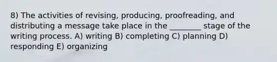 8) The activities of revising, producing, proofreading, and distributing a message take place in the ________ stage of the writing process. A) writing B) completing C) planning D) responding E) organizing