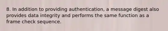 8. In addition to providing authentication, a message digest also provides data integrity and performs the same function as a frame check sequence.