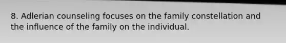 8. Adlerian counseling focuses on the family constellation and the influence of the family on the individual.