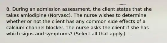 8. During an admission assessment, the client states that she takes amlodipine (Norvasc). The nurse wishes to determine whether or not the client has any common side effects of a calcium channel blocker. The nurse asks the client if she has which signs and symptoms? (Select all that apply.)