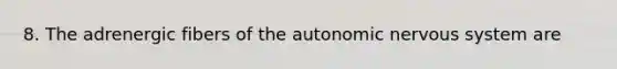 8. The adrenergic fibers of the autonomic nervous system are