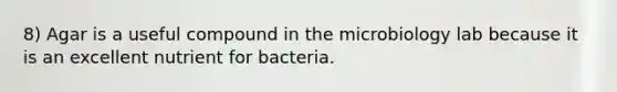 8) Agar is a useful compound in the microbiology lab because it is an excellent nutrient for bacteria.