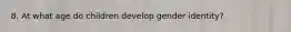 8. At what age do children develop gender identity?