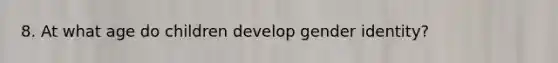 8. At what age do children develop gender identity?