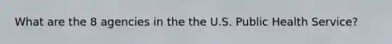 What are the 8 agencies in the the U.S. Public Health Service?