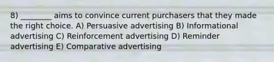 8) ________ aims to convince current purchasers that they made the right choice. A) Persuasive advertising B) Informational advertising C) Reinforcement advertising D) Reminder advertising E) Comparative advertising