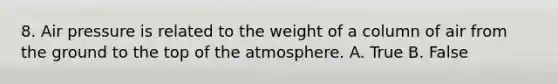 8. Air pressure is related to the weight of a column of air from the ground to the top of the atmosphere. A. True B. False