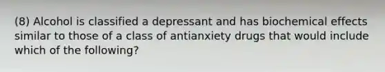 (8) Alcohol is classified a depressant and has biochemical effects similar to those of a class of antianxiety drugs that would include which of the following?