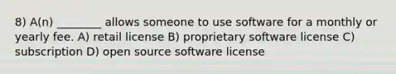 8) A(n) ________ allows someone to use software for a monthly or yearly fee. A) retail license B) proprietary software license C) subscription D) open source software license