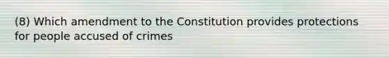 (8) Which amendment to the Constitution provides protections for people accused of crimes