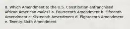 8. Which Amendment to the U.S. Constitution enfranchised African American males? a. Fourteenth Amendment b. Fifteenth Amendment c. Sixteenth Amendment d. Eighteenth Amendment e. Twenty-Sixth Amendment