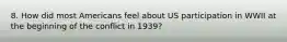 8. How did most Americans feel about US participation in WWII at the beginning of the conflict in 1939?