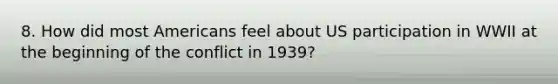 8. How did most Americans feel about US participation in WWII at the beginning of the conflict in 1939?