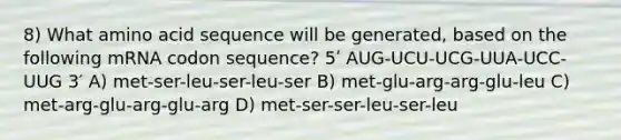 8) What amino acid sequence will be generated, based on the following mRNA codon sequence? 5ʹ AUG-UCU-UCG-UUA-UCC-UUG 3′ A) met-ser-leu-ser-leu-ser B) met-glu-arg-arg-glu-leu C) met-arg-glu-arg-glu-arg D) met-ser-ser-leu-ser-leu