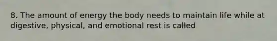 8. The amount of energy the body needs to maintain life while at digestive, physical, and emotional rest is called