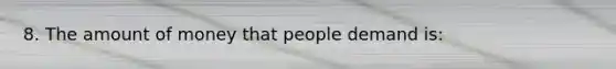 8. The amount of money that people demand is: