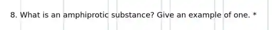 8. What is an amphiprotic substance? Give an example of one. *