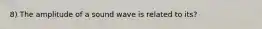 8) The amplitude of a sound wave is related to its?