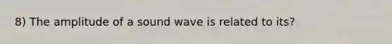 8) The amplitude of a sound wave is related to its?