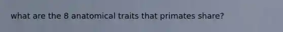 what are the 8 anatomical traits that primates share?