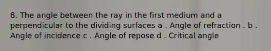 8. The angle between the ray in the first medium and a perpendicular to the dividing surfaces a . Angle of refraction . b . Angle of incidence c . Angle of repose d . Critical angle